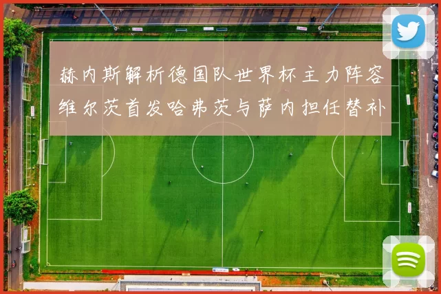 赫内斯解析德国队世界杯主力阵容维尔茨首发哈弗茨与萨内担任替补