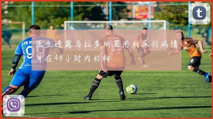 医生透露马拉多纳若用利尿剂病情可在48小时内好转