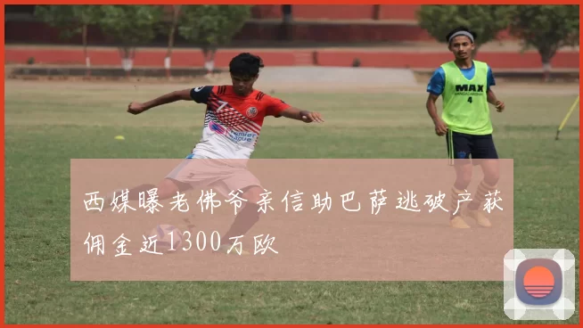 西媒曝老佛爷亲信助巴萨逃破产获佣金近1300万欧