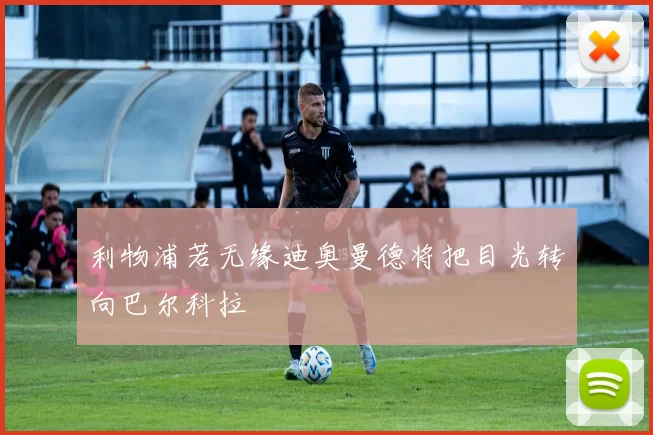 利物浦若无缘迪奥曼德将把目光转向巴尔科拉